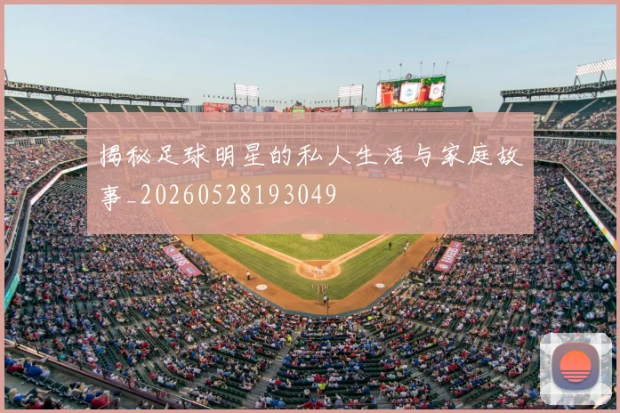 揭秘足球明星的私人生活与家庭故事_20260528193049