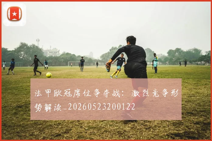 法甲欧冠席位争夺战：激烈竞争形势解读_20260523200122
