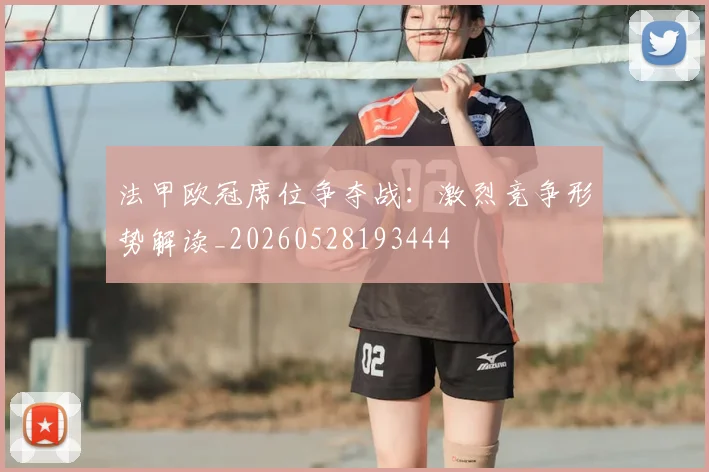 法甲欧冠席位争夺战:激烈竞争形势解读_20260528193444