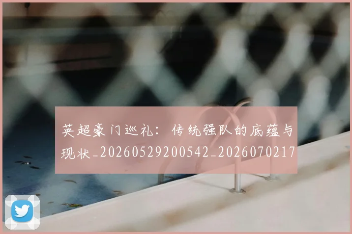 英超豪门巡礼：传统强队的底蕴与现状_20260529200542_20260702174600