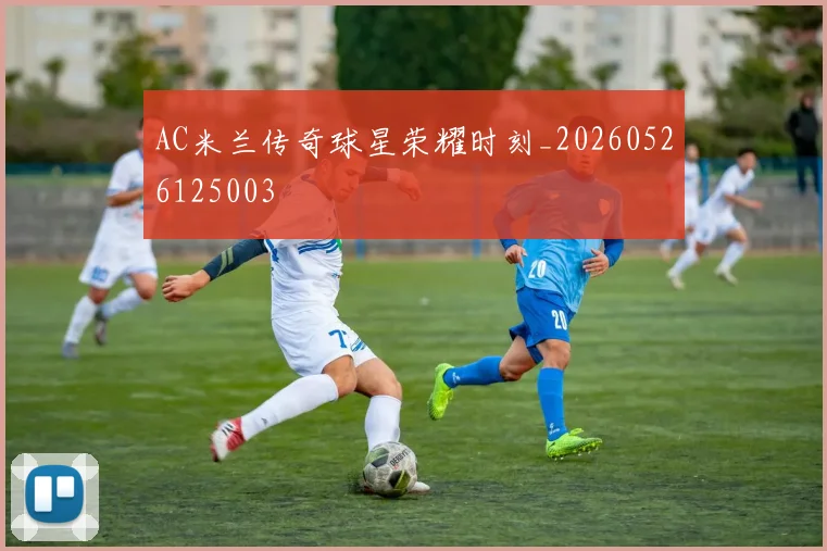AC米兰传奇球星荣耀时刻_20260526125003