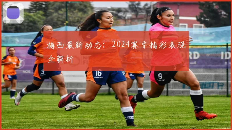梅西最新动态：2024赛季精彩表现全解析
