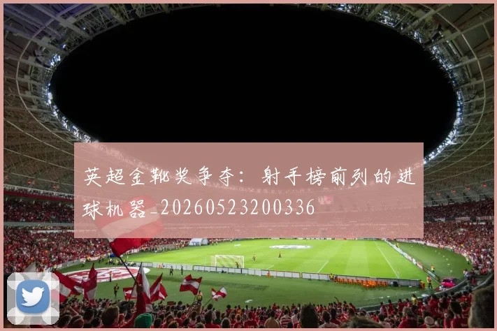 英超金靴奖争夺：射手榜前列的进球机器_20260523200336