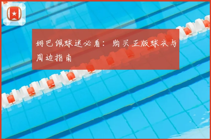 姆巴佩球迷必看：购买正版球衣与周边指南