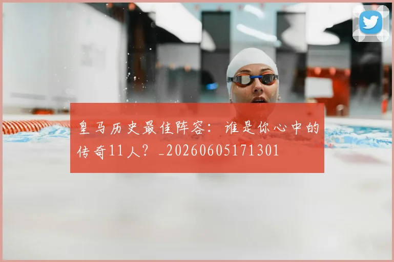 皇马历史最佳阵容：谁是你心中的传奇11人？_20260605171301