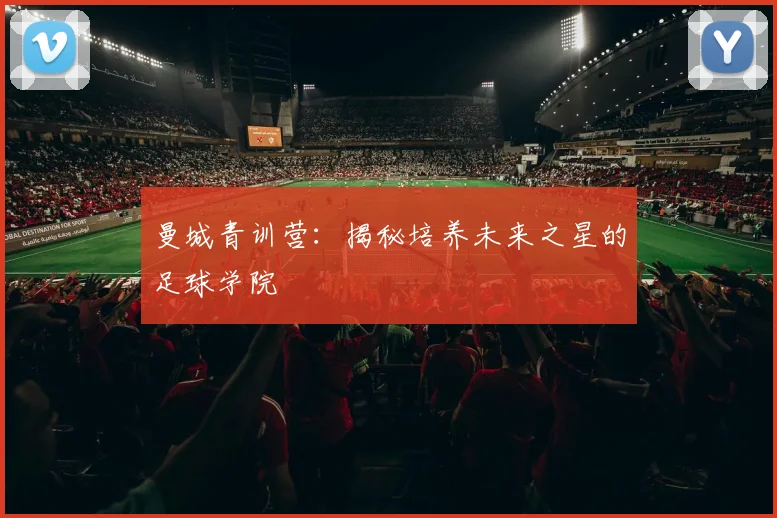 曼城青训营:揭秘培养未来之星的足球学院