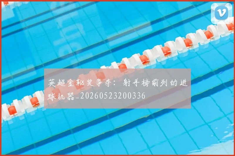 英超金靴奖争夺:射手榜前列的进球机器_20260523200336