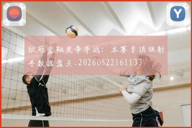 欧冠金靴奖争夺战：本赛季顶级射手数据盘点_20260522161133