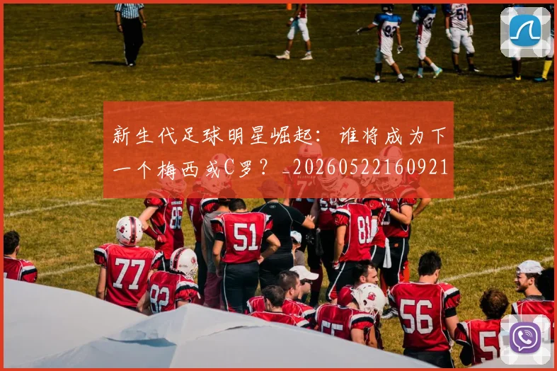 新生代足球明星崛起：谁将成为下一个梅西或C罗？_20260522160921
