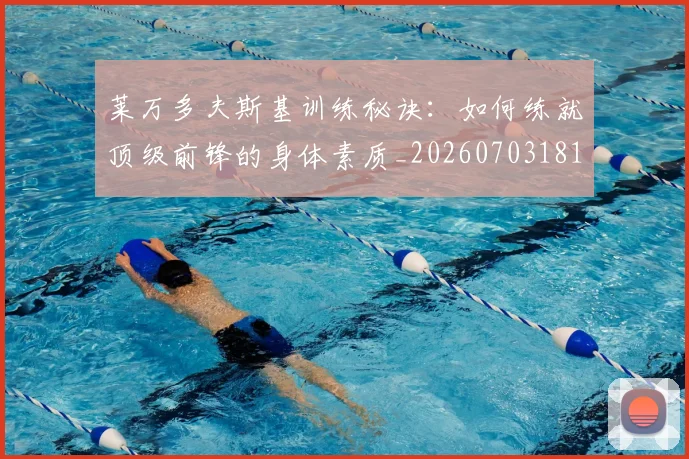 莱万多夫斯基训练秘诀:如何练就顶级前锋的身体素质_20260703181810