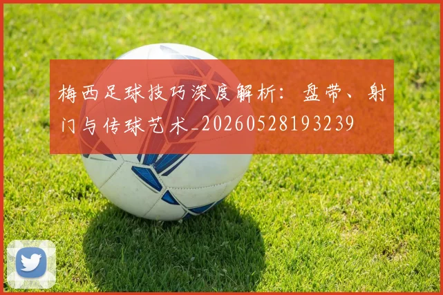 梅西足球技巧深度解析：盘带、射门与传球艺术_20260528193239