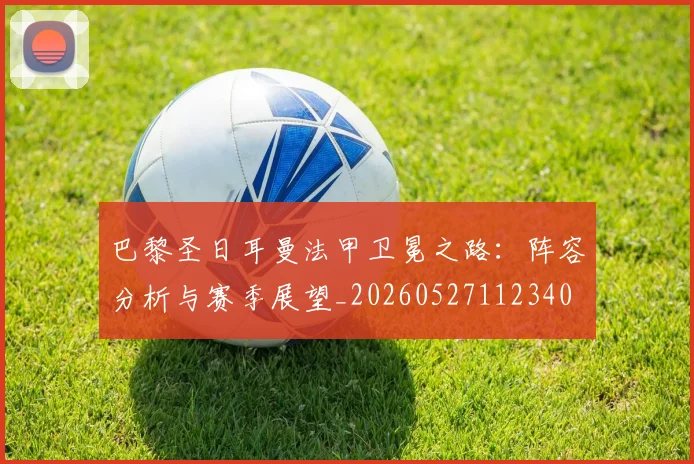 巴黎圣日耳曼法甲卫冕之路:阵容分析与赛季展望_20260527112340