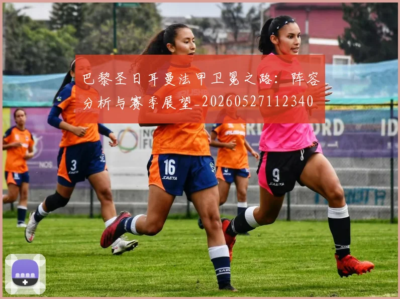 巴黎圣日耳曼法甲卫冕之路：阵容分析与赛季展望_20260527112340