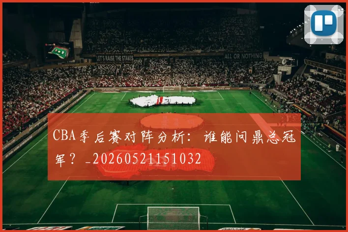 CBA季后赛对阵分析：谁能问鼎总冠军？_20260521151032