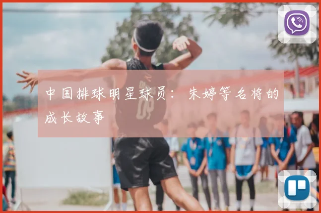 中国排球明星球员:朱婷等名将的成长故事