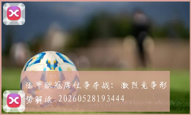 法甲欧冠席位争夺战:激烈竞争形势解读_20260528193444