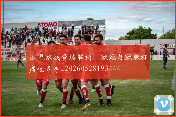 法甲欧战资格解析:欧冠与欧联杯席位争夺_20260528193444