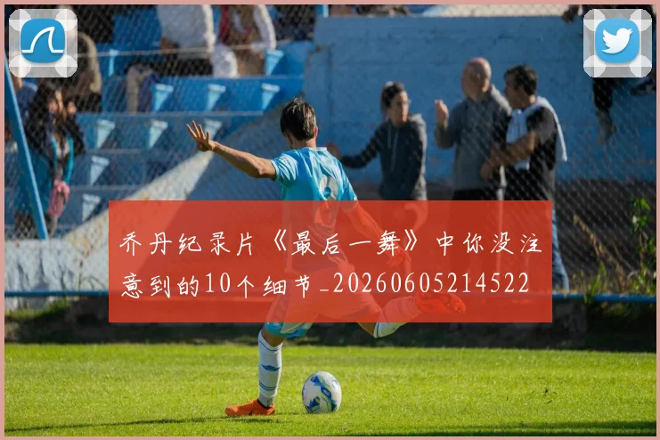 乔丹纪录片《最后一舞》中你没注意到的10个细节_20260605214522