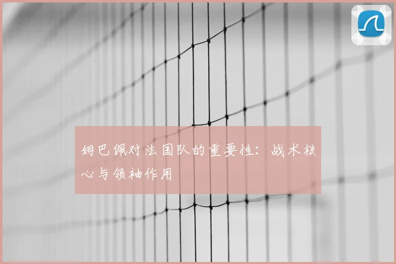 姆巴佩对法国队的重要性：战术核心与领袖作用