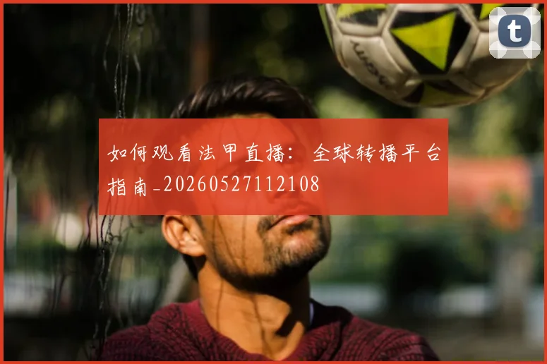 如何观看法甲直播：全球转播平台指南_20260527112108