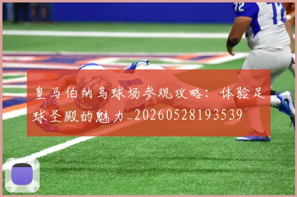 皇马伯纳乌球场参观攻略：体验足球圣殿的魅力_20260528193539