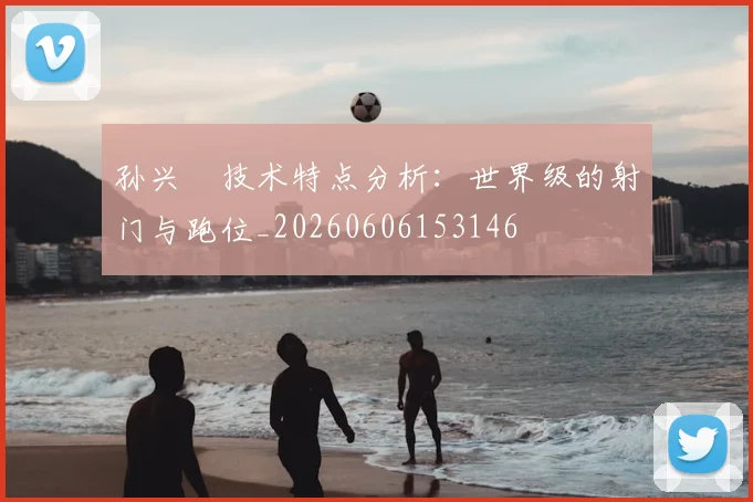 孙兴慜技术特点分析:世界级的射门与跑位_20260606153146