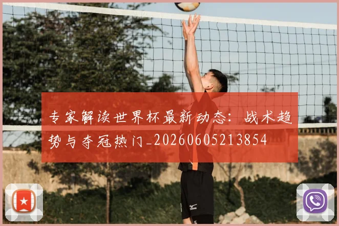 专家解读世界杯最新动态:战术趋势与夺冠热门_20260605213854
