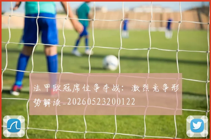 法甲欧冠席位争夺战：激烈竞争形势解读_20260523200122