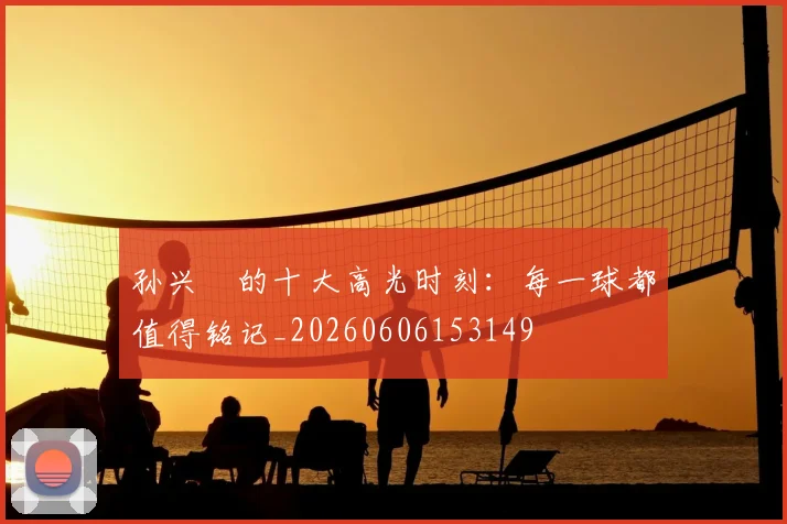 孙兴慜的十大高光时刻:每一球都值得铭记_20260606153149