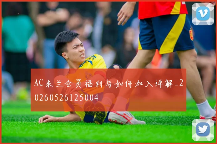 AC米兰会员福利与如何加入详解_20260526125004