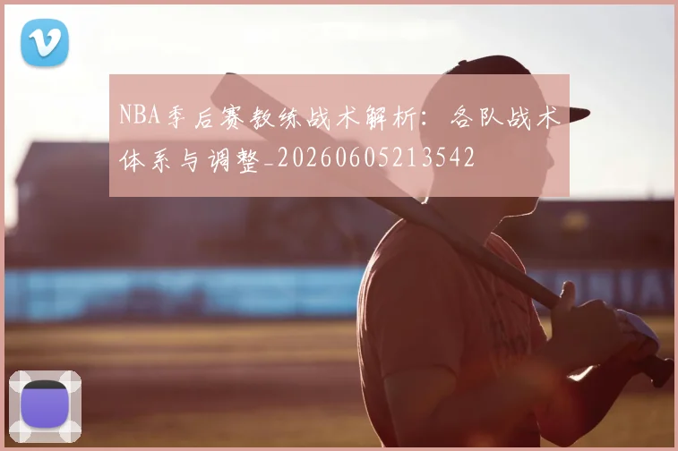 NBA季后赛教练战术解析：各队战术体系与调整_20260605213542