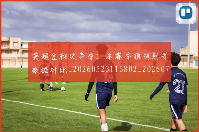 英超金靴奖争夺:本赛季顶级射手数据对比_20260523113802_20260702175057
