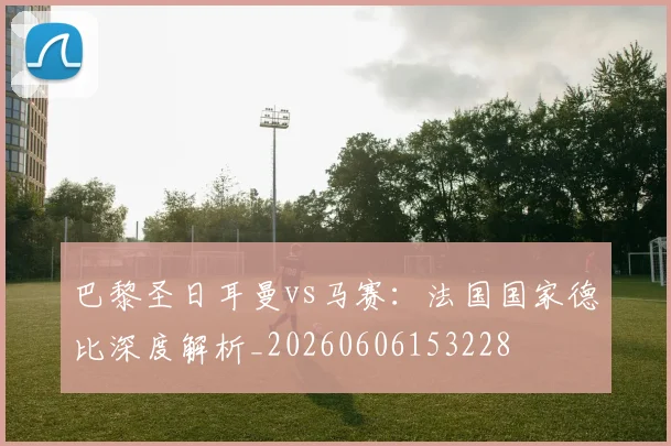 巴黎圣日耳曼vs马赛：法国国家德比深度解析_20260606153228