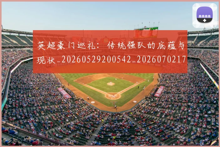 英超豪门巡礼:传统强队的底蕴与现状_20260529200542_20260702174600